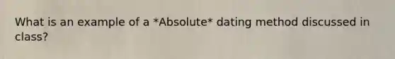 What is an example of a *Absolute* dating method discussed in class?