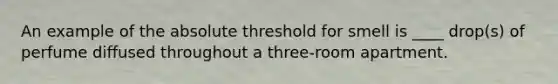 An example of the absolute threshold for smell is ____ drop(s) of perfume diffused throughout a three-room apartment.