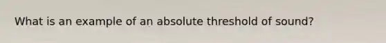 What is an example of an absolute threshold of sound?