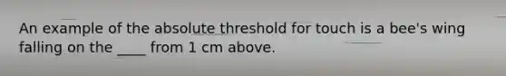 An example of the absolute threshold for touch is a bee's wing falling on the ____ from 1 cm above.