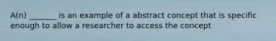 A(n) _______ is an example of a abstract concept that is specific enough to allow a researcher to access the concept