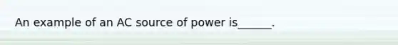 An example of an AC source of power is______.