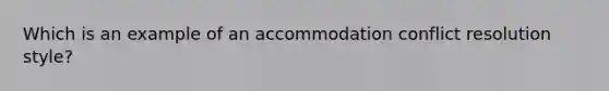 Which is an example of an accommodation conflict resolution style?