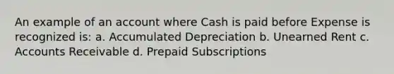 An example of an account where Cash is paid before Expense is recognized is: a. Accumulated Depreciation b. Unearned Rent c. Accounts Receivable d. Prepaid Subscriptions