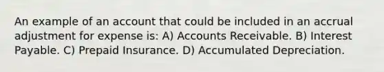 An example of an account that could be included in an accrual adjustment for expense is: A) Accounts Receivable. B) Interest Payable. C) Prepaid Insurance. D) Accumulated Depreciation.