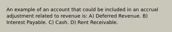 An example of an account that could be included in an accrual adjustment related to revenue is: A) Deferred Revenue. B) Interest Payable. C) Cash. D) Rent Receivable.