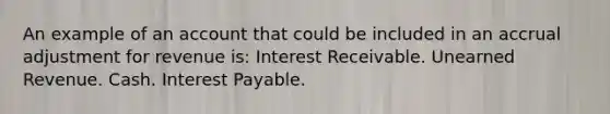 An example of an account that could be included in an accrual adjustment for revenue is: Interest Receivable. Unearned Revenue. Cash. Interest Payable.