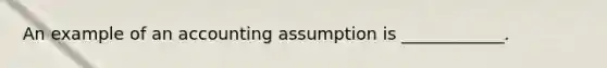 An example of an accounting assumption is ____________.