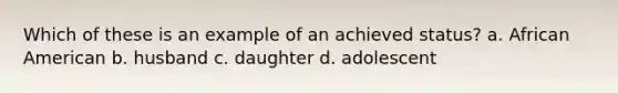 Which of these is an example of an achieved status? a. African American b. husband c. daughter d. adolescent