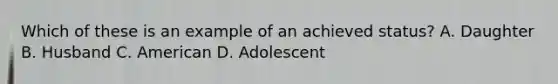 Which of these is an example of an achieved status? A. Daughter B. Husband C. American D. Adolescent