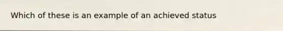 Which of these is an example of an achieved status