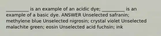 __________ is an example of an acidic dye; __________ is an example of a basic dye. ANSWER Unselected safranin; methylene blue Unselected nigrosin; crystal violet Unselected malachite green; eosin Unselected acid fuchsin; ink