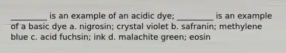 _________ is an example of an acidic dye; _________ is an example of a basic dye a. nigrosin; crystal violet b. safranin; methylene blue c. acid fuchsin; ink d. malachite green; eosin