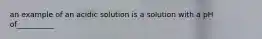 an example of an acidic solution is a solution with a pH of__________