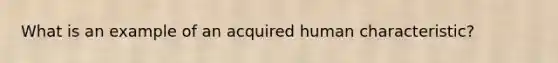 What is an example of an acquired human characteristic?