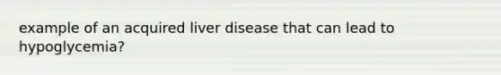 example of an acquired liver disease that can lead to hypoglycemia?