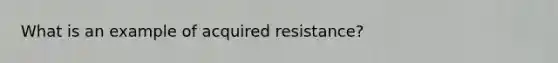 What is an example of acquired resistance?