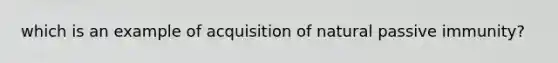 which is an example of acquisition of natural passive immunity?