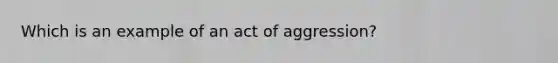 Which is an example of an act of aggression?