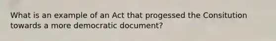 What is an example of an Act that progessed the Consitution towards a more democratic document?