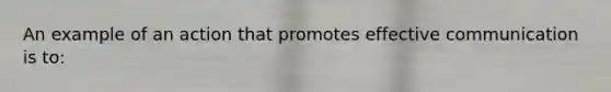 An example of an action that promotes effective communication is to: