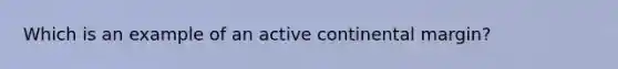 Which is an example of an active continental margin?