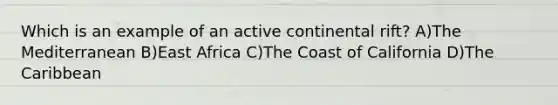 Which is an example of an active continental rift? A)The Mediterranean B)East Africa C)The Coast of California D)The Caribbean