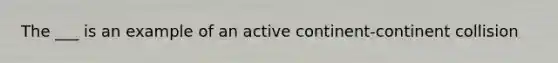 The ___ is an example of an active continent-continent collision