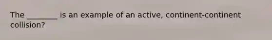 The ________ is an example of an active, continent-continent collision?