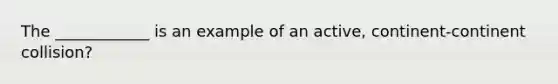 The ____________ is an example of an active, continent-continent collision?