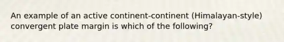 An example of an active continent-continent (Himalayan-style) convergent plate margin is which of the following?