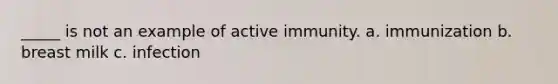 _____ is not an example of active immunity. a. immunization b. breast milk c. infection