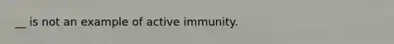 __ is not an example of active immunity.