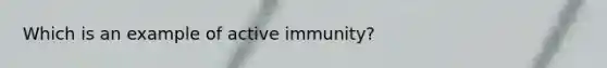 Which is an example of active immunity?