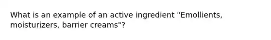 What is an example of an active ingredient "Emollients, moisturizers, barrier creams"?