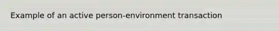 Example of an active person-environment transaction