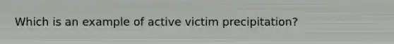 Which is an example of active victim precipitation?