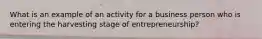 What is an example of an activity for a business person who is entering the harvesting stage of entrepreneurship?