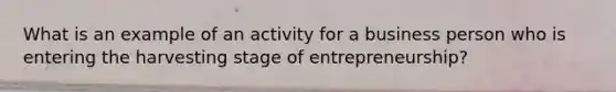 What is an example of an activity for a business person who is entering the harvesting stage of entrepreneurship?