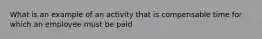 What is an example of an activity that is compensable time for which an employee must be paid