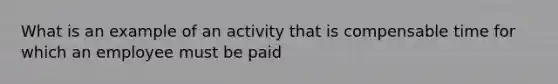 What is an example of an activity that is compensable time for which an employee must be paid