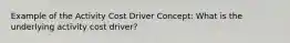 Example of the Activity Cost Driver Concept: What is the underlying activity cost driver?