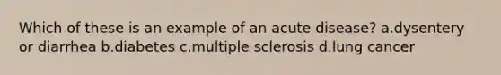 Which of these is an example of an acute disease?​ a.​dysentery or diarrhea b.​diabetes c.​multiple sclerosis d.​lung cancer