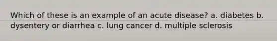 Which of these is an example of an acute disease? a. diabetes b. dysentery or diarrhea c. lung cancer d. multiple sclerosis