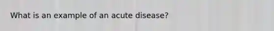 What is an example of an acute disease?