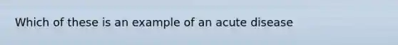 Which of these is an example of an acute disease