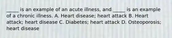 _____ is an example of an acute illness, and _____ is an example of a chronic illness. A. Heart disease; heart attack B. Heart attack; heart disease C. Diabetes; heart attack D. Osteoporosis; heart disease