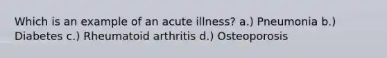 Which is an example of an acute illness? a.) Pneumonia b.) Diabetes c.) Rheumatoid arthritis d.) Osteoporosis