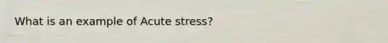 What is an example of Acute stress?