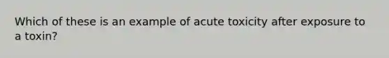 Which of these is an example of acute toxicity after exposure to a toxin?